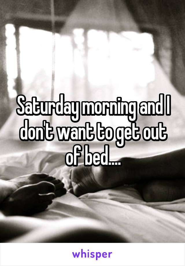 Saturday morning and I don't want to get out of bed....