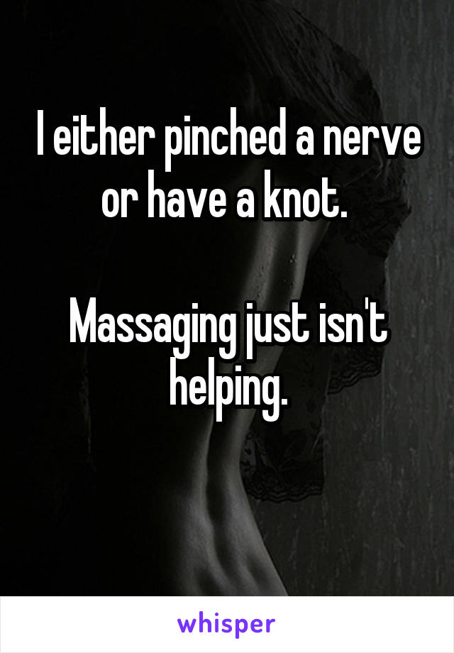 I either pinched a nerve or have a knot. 

Massaging just isn't helping.

