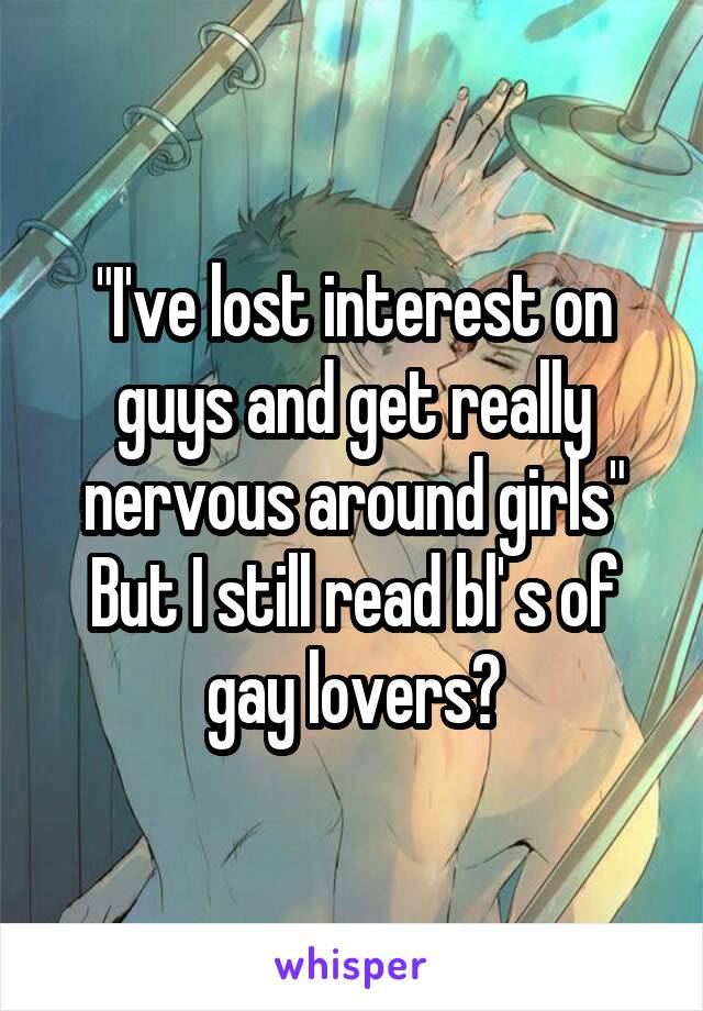"I've lost interest on guys and get really nervous around girls"
But I still read bl' s of gay lovers?