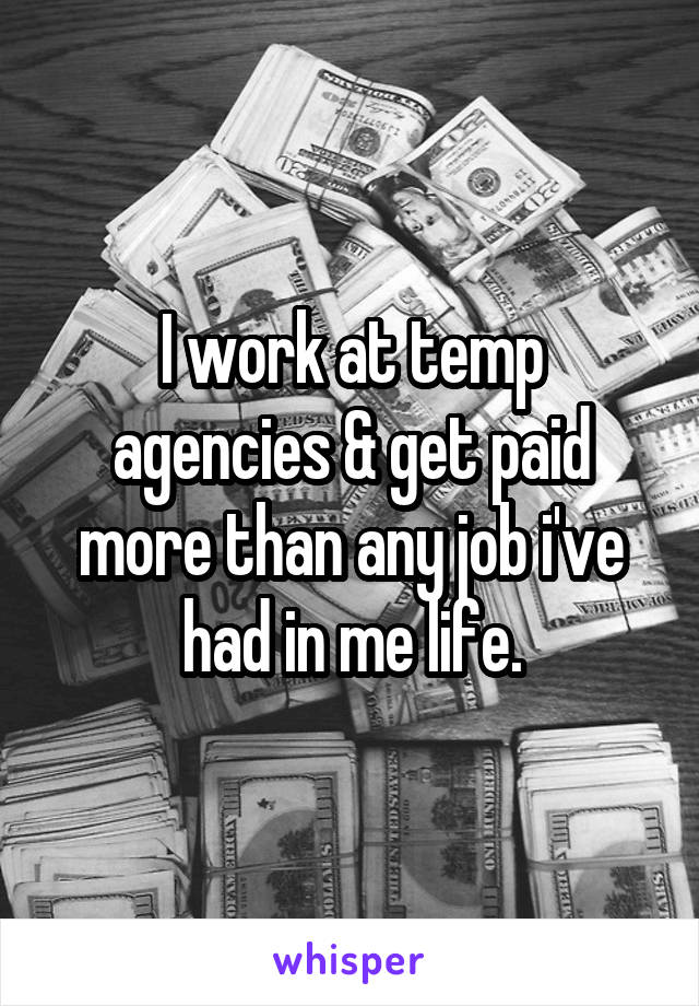 I work at temp agencies & get paid more than any job i've had in me life.