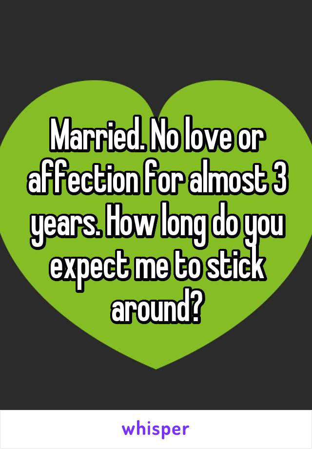 Married. No love or affection for almost 3 years. How long do you expect me to stick around?