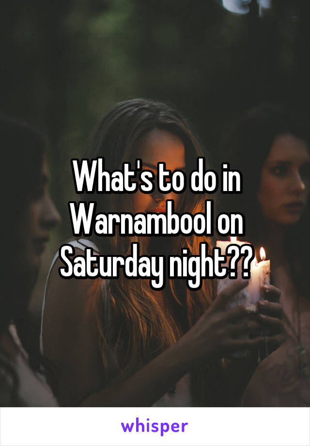 What's to do in Warnambool on Saturday night??