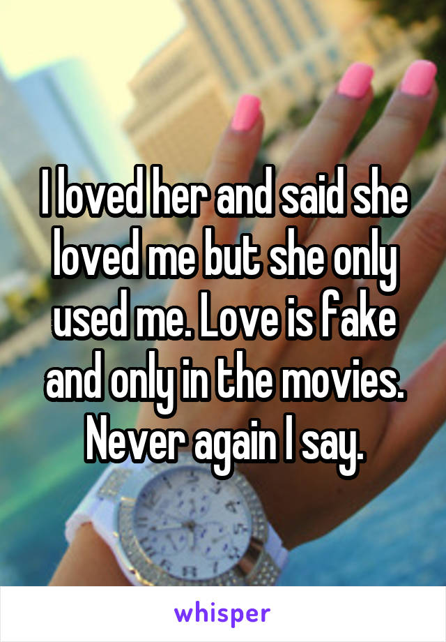 I loved her and said she loved me but she only used me. Love is fake and only in the movies. Never again I say.