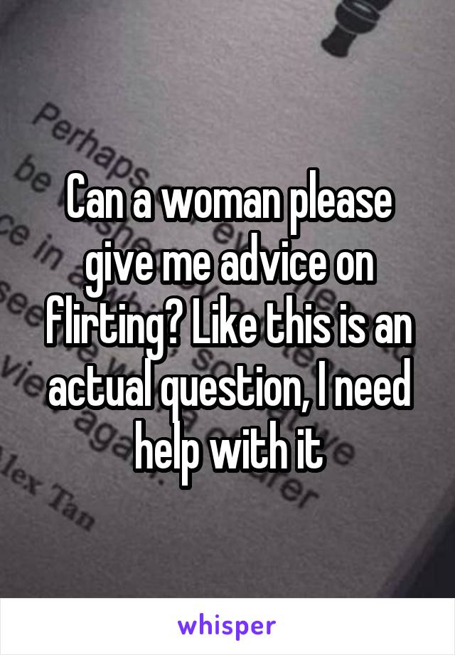 Can a woman please give me advice on flirting? Like this is an actual question, I need help with it