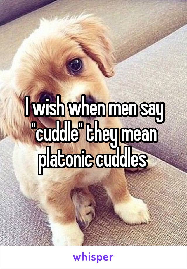 I wish when men say "cuddle" they mean platonic cuddles 