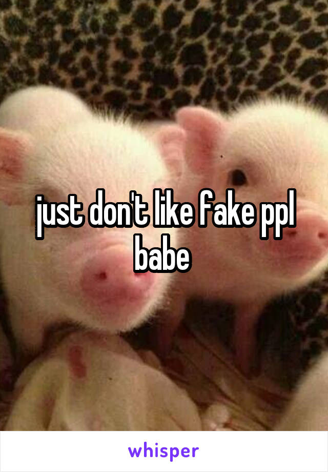 just don't like fake ppl babe 