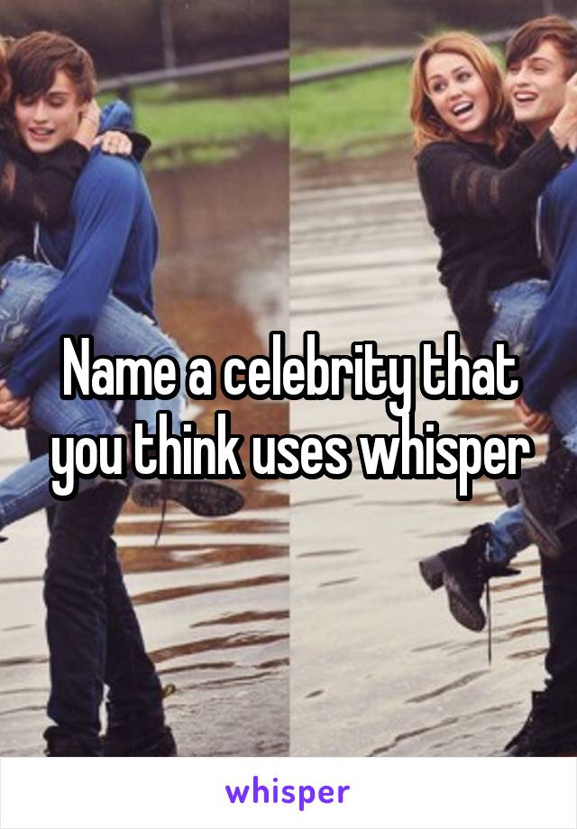Name a celebrity that you think uses whisper