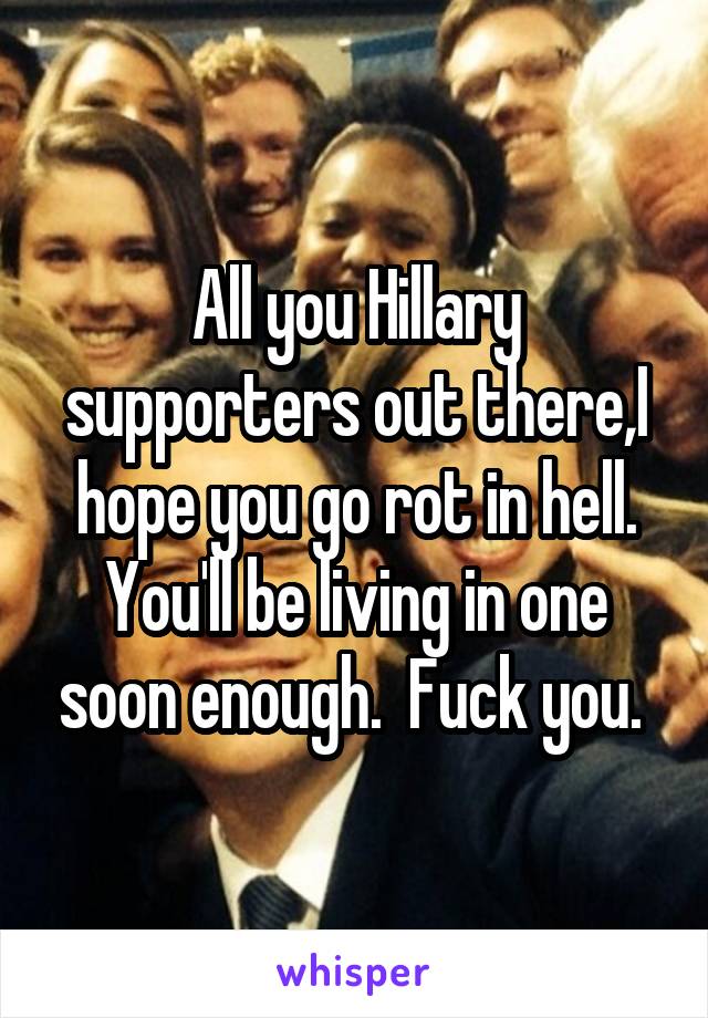 All you Hillary supporters out there,I hope you go rot in hell. You'll be living in one soon enough.  Fuck you. 