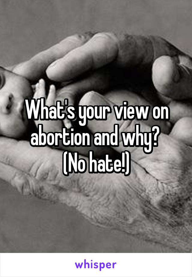 What's your view on abortion and why? 
(No hate!)