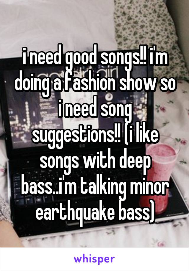 i need good songs!! i'm doing a fashion show so i need song suggestions!! (i like songs with deep bass..i'm talking minor earthquake bass)