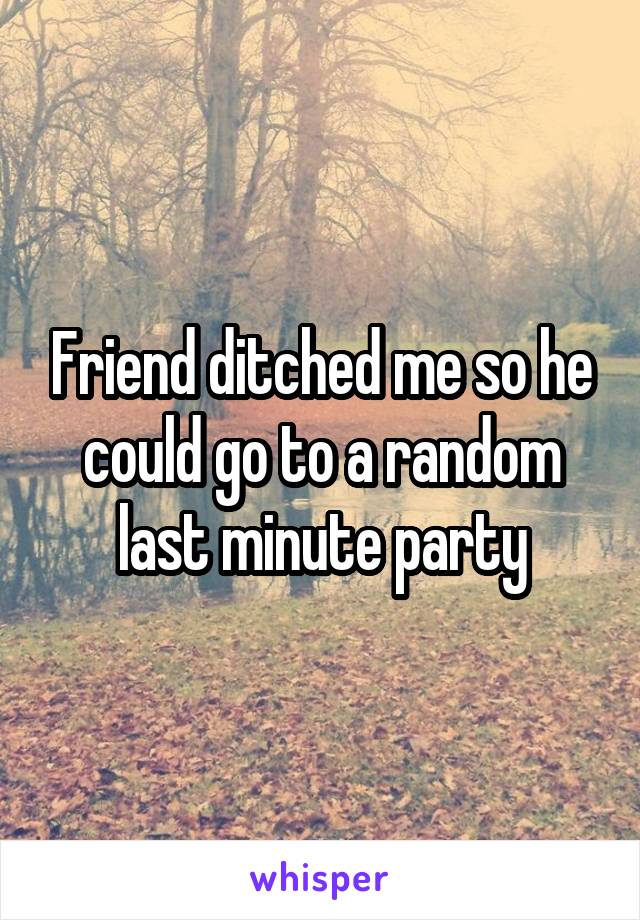 Friend ditched me so he could go to a random last minute party