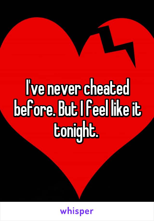 I've never cheated before. But I feel like it tonight. 