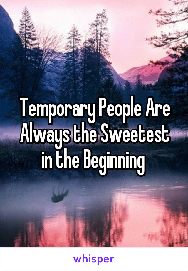 Temporary People Are Always the Sweetest in the Beginning 