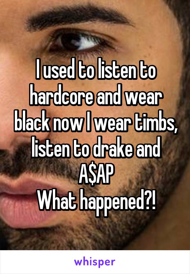 I used to listen to hardcore and wear black now I wear timbs, listen to drake and A$AP
What happened?!