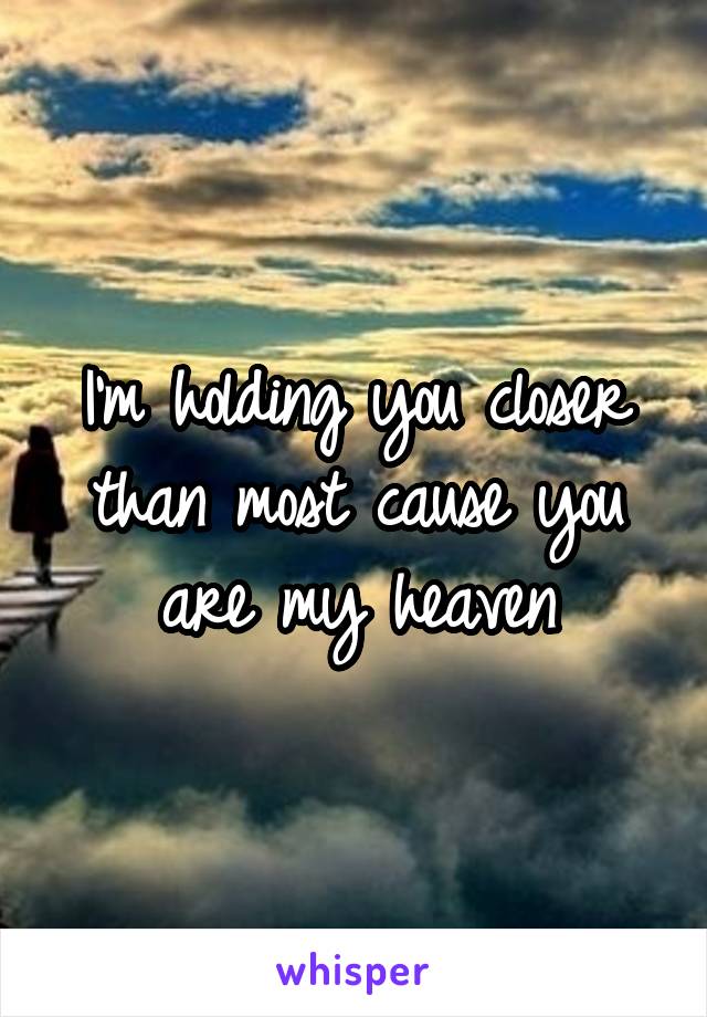 I'm holding you closer than most cause you are my heaven