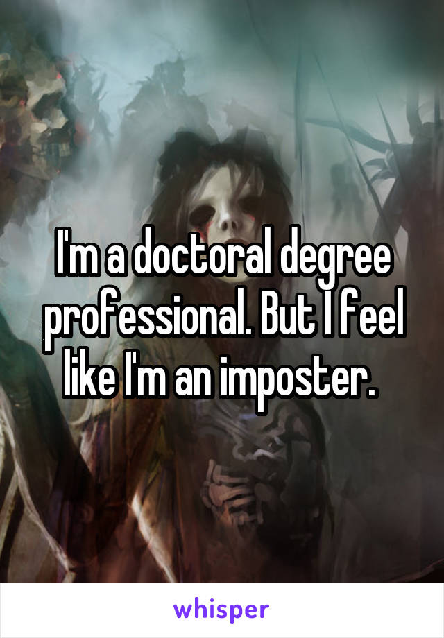 I'm a doctoral degree professional. But I feel like I'm an imposter. 