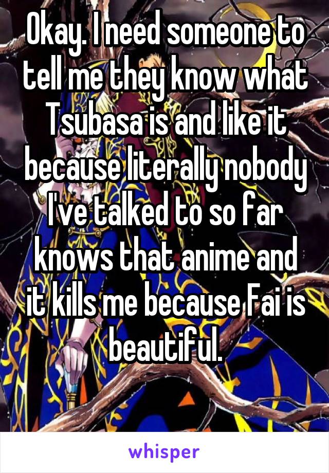 Okay. I need someone to tell me they know what Tsubasa is and like it because literally nobody I've talked to so far knows that anime and it kills me because Fai is beautiful.

