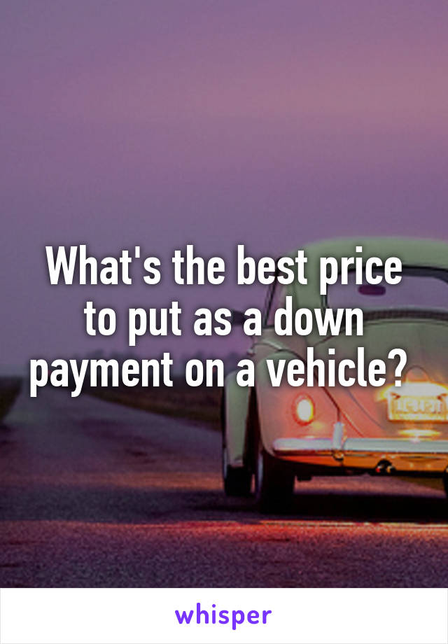 What's the best price to put as a down payment on a vehicle? 