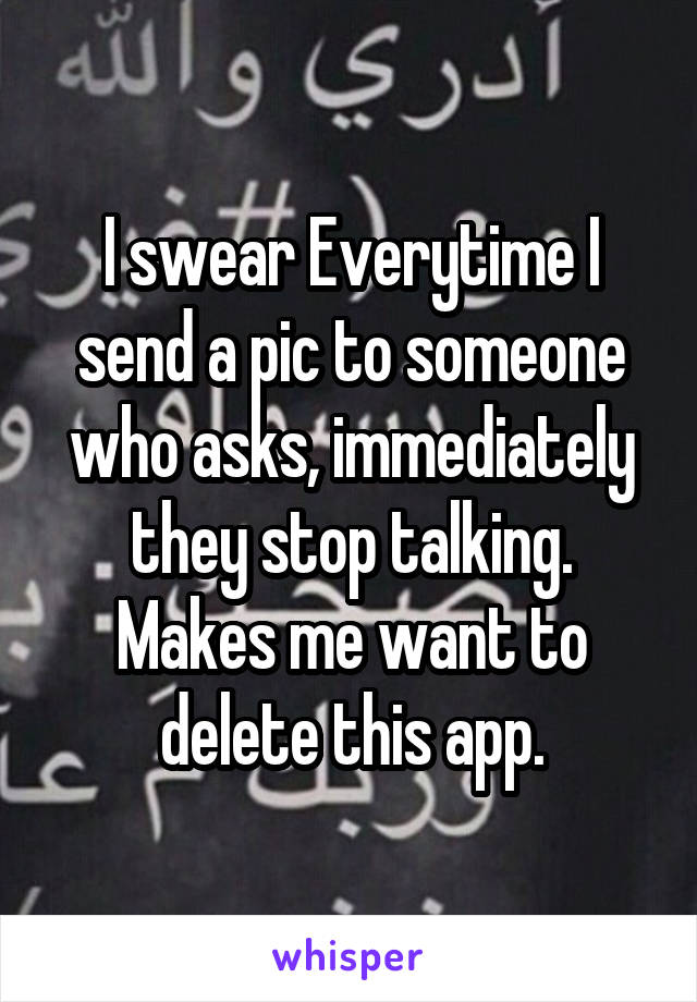 I swear Everytime I send a pic to someone who asks, immediately they stop talking. Makes me want to delete this app.