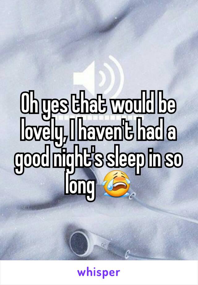 Oh yes that would be lovely, I haven't had a good night's sleep in so long 😭