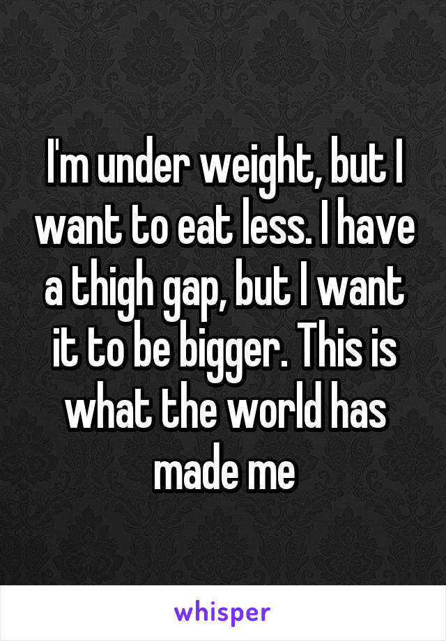 I'm under weight, but I want to eat less. I have a thigh gap, but I want it to be bigger. This is what the world has made me