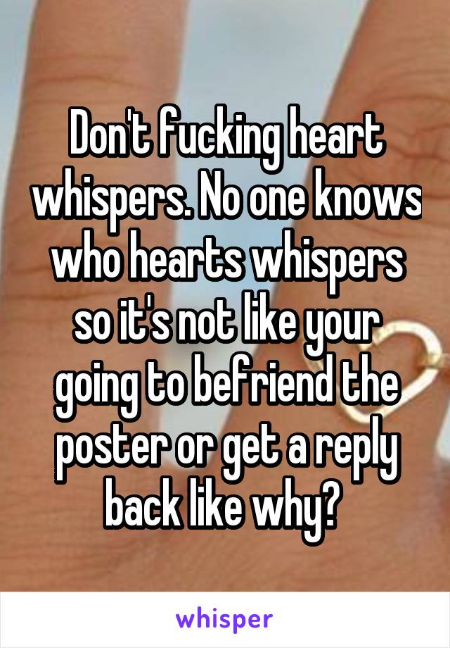 Don't fucking heart whispers. No one knows who hearts whispers so it's not like your going to befriend the poster or get a reply back like why? 