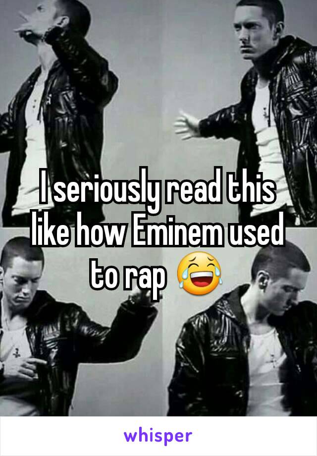 I seriously read this like how Eminem used to rap 😂