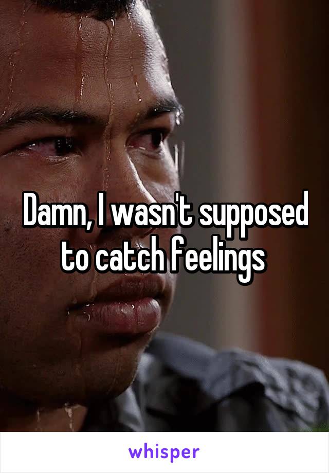 Damn, I wasn't supposed to catch feelings 