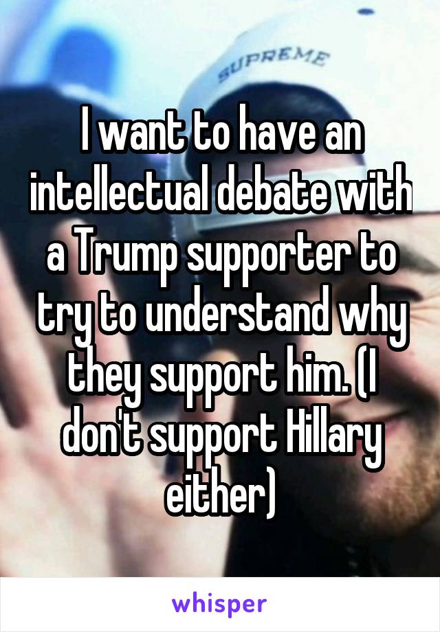 I want to have an intellectual debate with a Trump supporter to try to understand why they support him. (I don't support Hillary either)