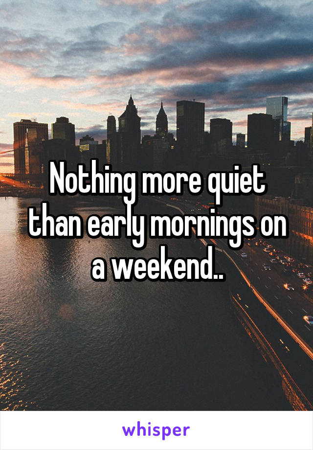 Nothing more quiet than early mornings on a weekend..