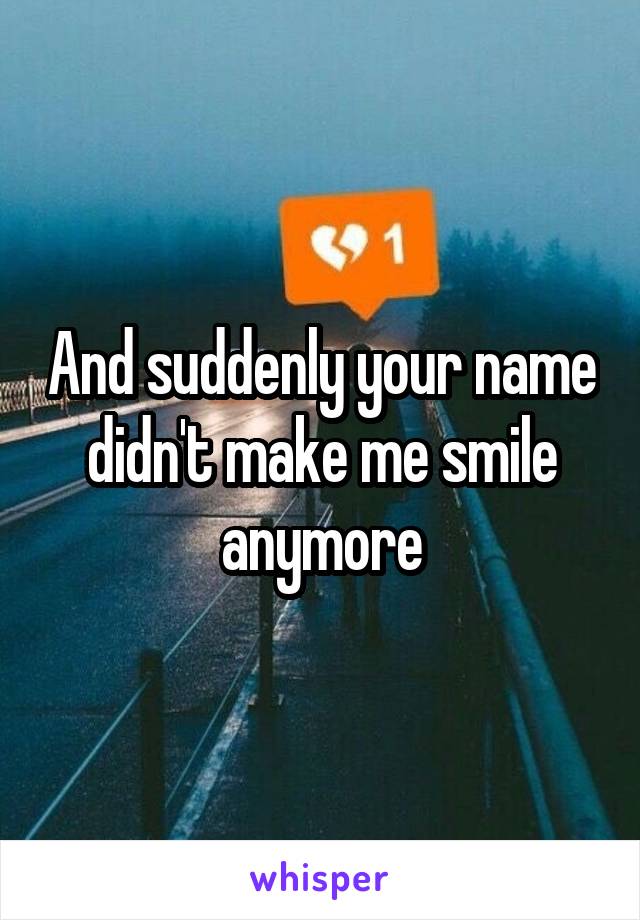 And suddenly your name didn't make me smile anymore