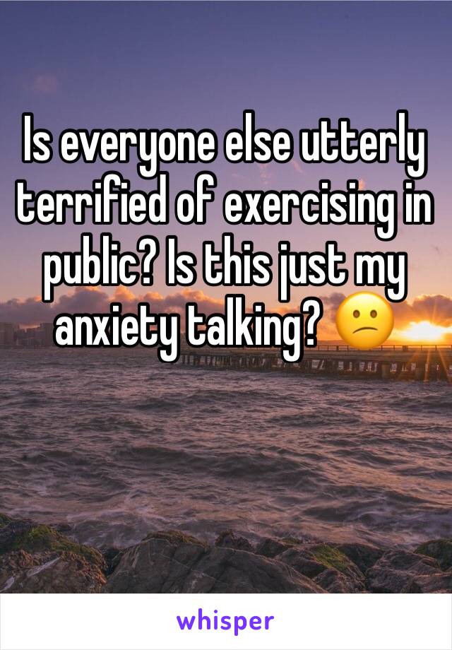 Is everyone else utterly terrified of exercising in public? Is this just my anxiety talking? 😕