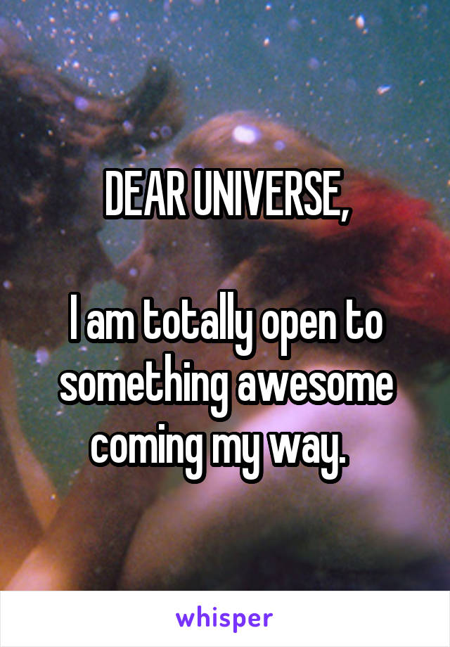 DEAR UNIVERSE,

I am totally open to something awesome coming my way.  