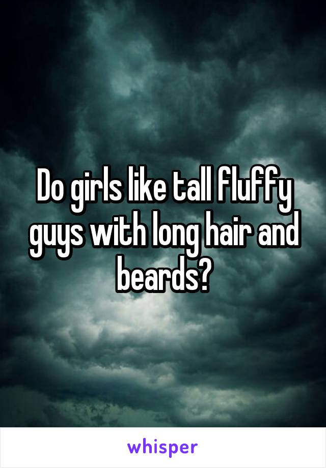 Do girls like tall fluffy guys with long hair and beards?
