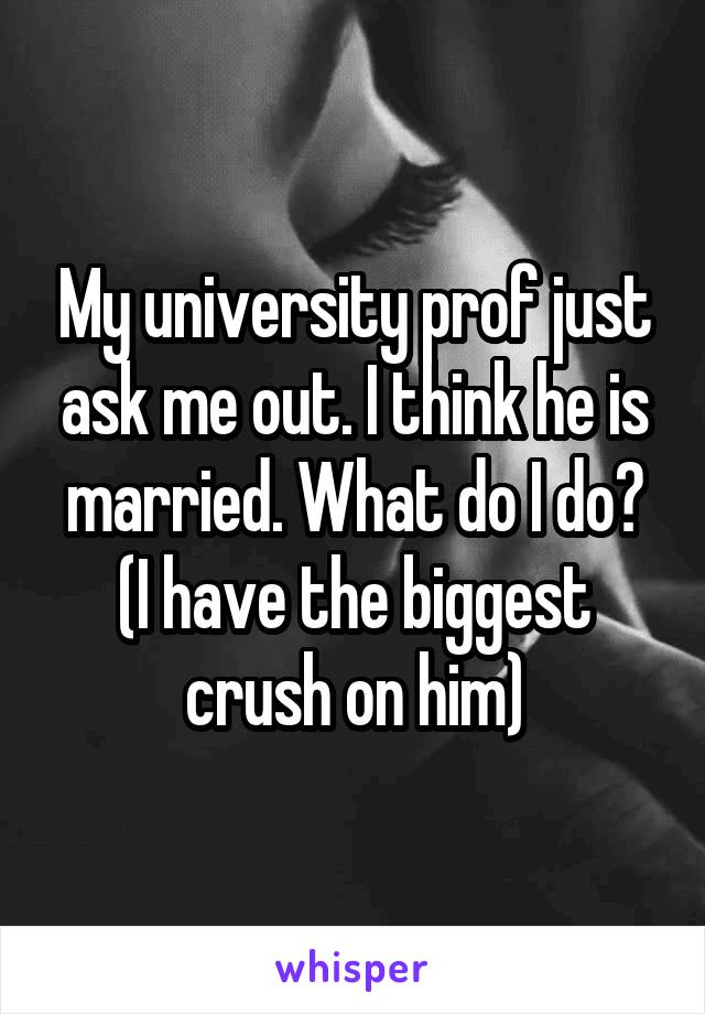 My university prof just ask me out. I think he is married. What do I do? (I have the biggest crush on him)