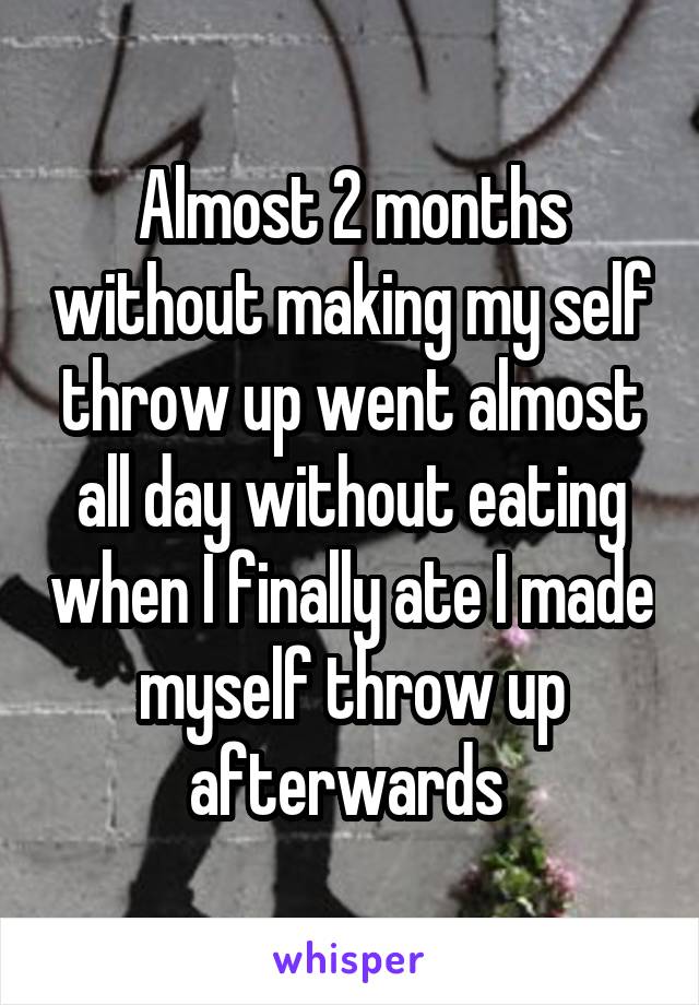 Almost 2 months without making my self throw up went almost all day without eating when I finally ate I made myself throw up afterwards 