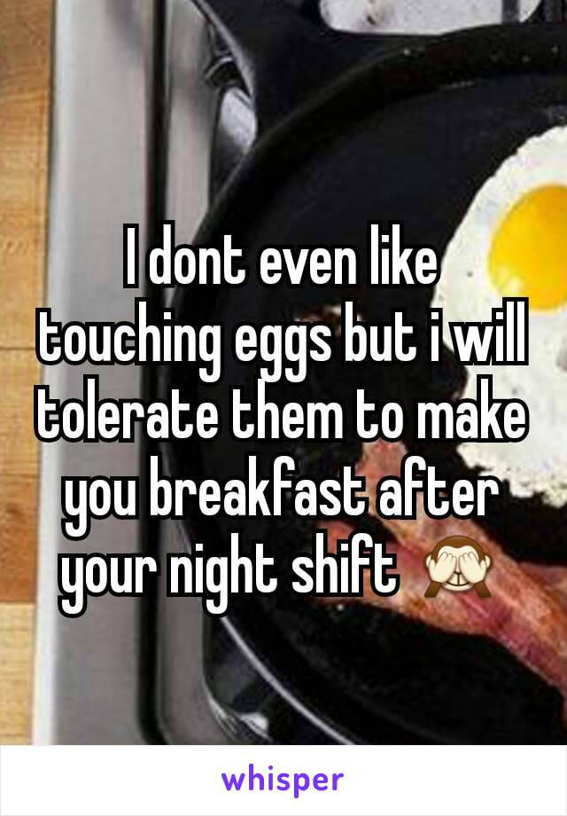 I dont even like touching eggs but i will tolerate them to make you breakfast after your night shift 🙈