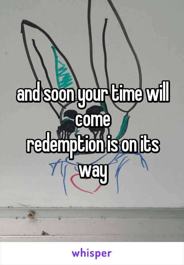 and soon your time will come
redemption is on its way