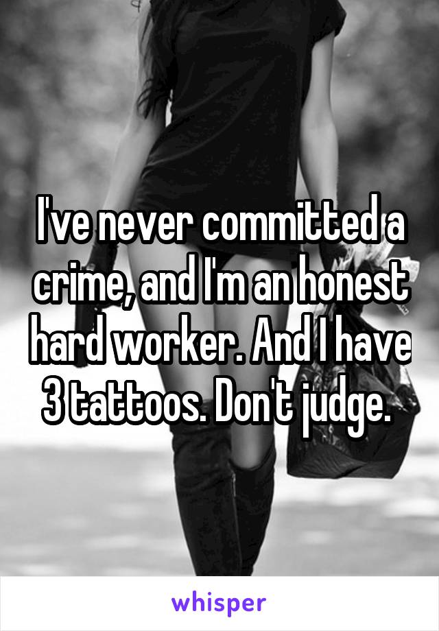 I've never committed a crime, and I'm an honest hard worker. And I have 3 tattoos. Don't judge. 