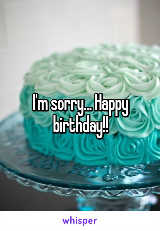 I'm sorry... Happy birthday!!