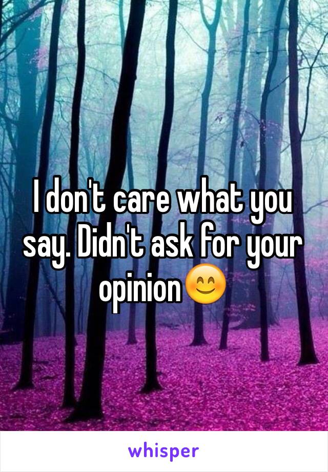 I don't care what you say. Didn't ask for your opinion😊