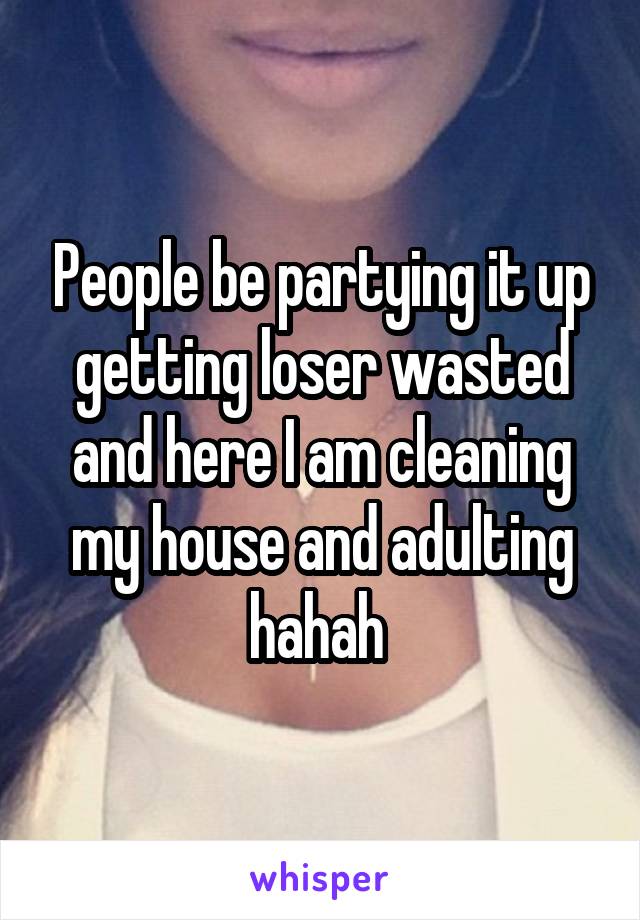 People be partying it up getting loser wasted and here I am cleaning my house and adulting hahah 