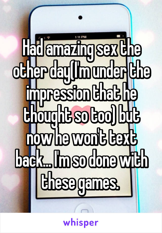 Had amazing sex the other day(I'm under the impression that he thought so too) but now he won't text back... I'm so done with these games. 