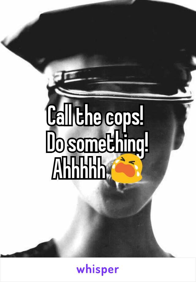Call the cops! 
Do something!
Ahhhhh 😭