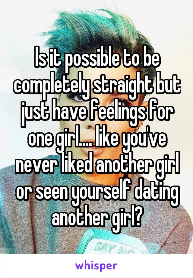 Is it possible to be completely straight but just have feelings for one girl.... like you've never liked another girl or seen yourself dating another girl?