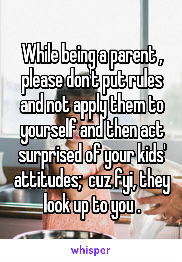 While being a parent , please don't put rules and not apply them to yourself and then act surprised of your kids' attitudes;  cuz fyi, they look up to you .