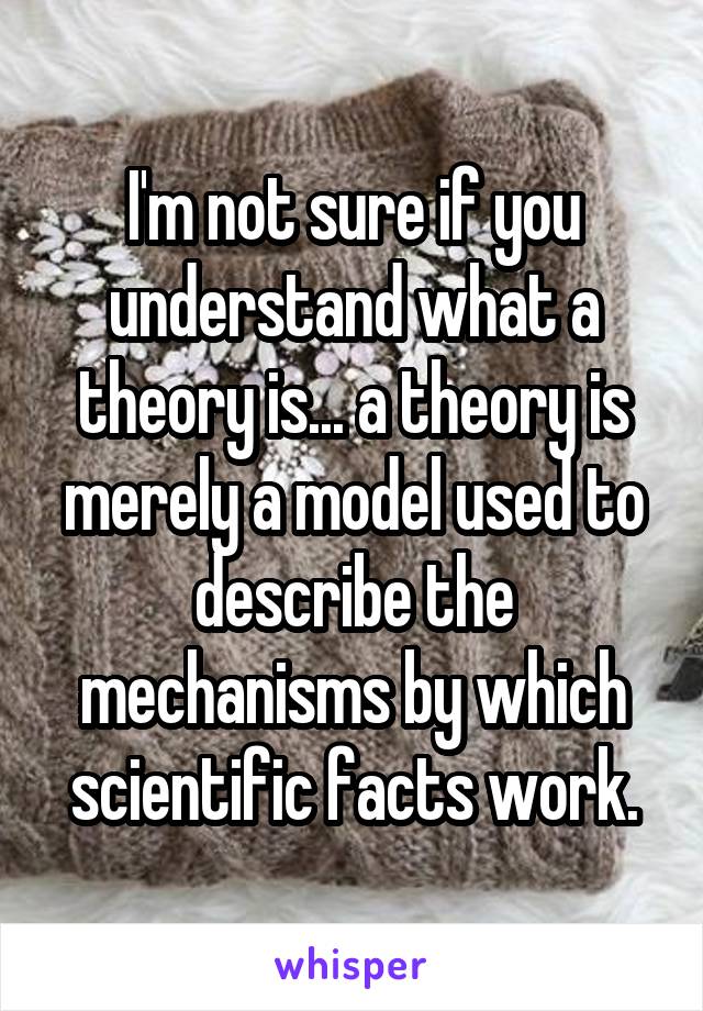 I'm not sure if you understand what a theory is... a theory is merely a model used to describe the mechanisms by which scientific facts work.