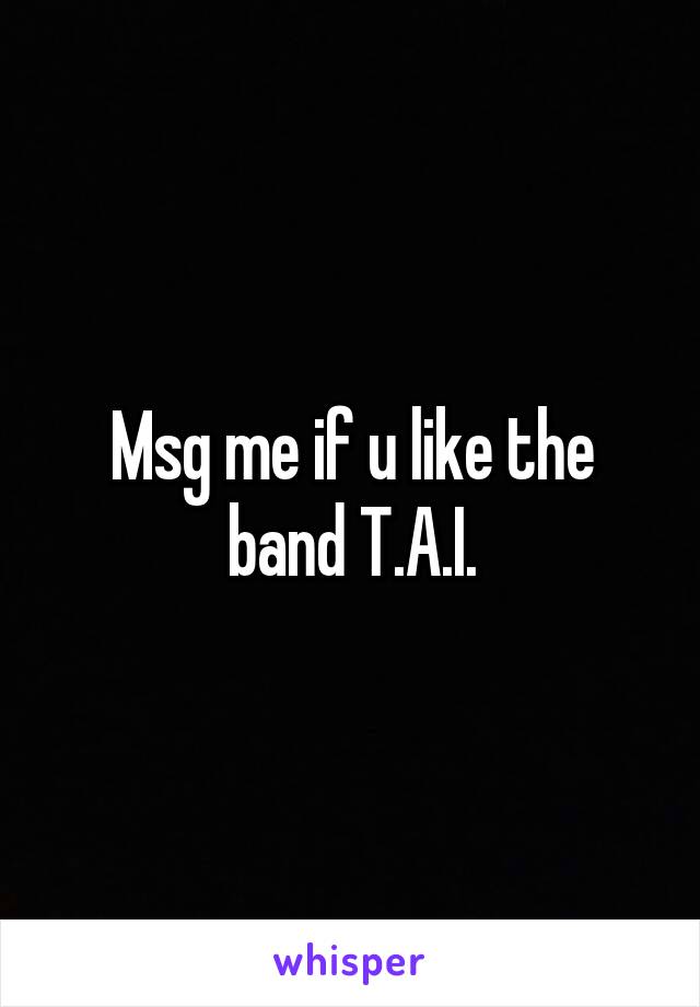Msg me if u like the band T.A.I.
