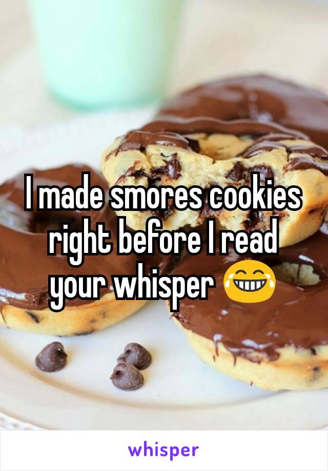 I made smores cookies right before I read your whisper 😂
