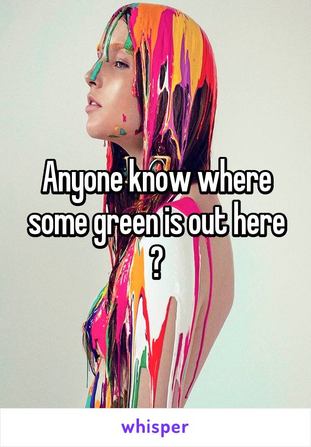Anyone know where some green is out here ?